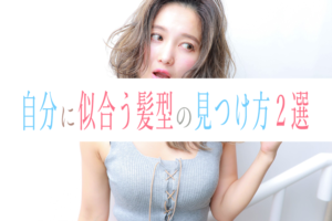 自分に似合う髪型の見つけ方,美容師が教えるヘアスタイル